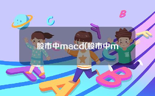 萍乡股市中macd(股市中macd指标的用法)